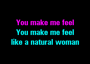 You make me feel

You make me feel
like a natural woman