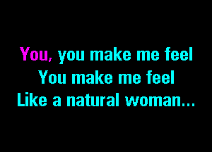 You, you make me feel

You make me feel
Like a natural woman...