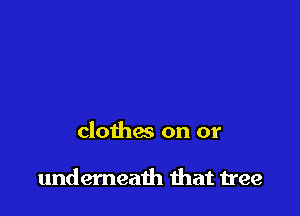 clothw on or

underneath that tree