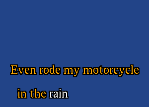 Even rode my motorcycle

in the rain