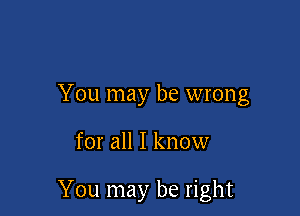 You may be wrong

for all I know

You may be right