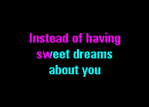 Instead of having

sweet dreams
about you