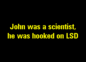 John was a scientist,

he was hooked on LSD