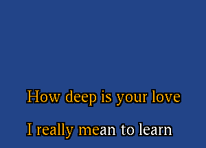 How deep is your love

I really mean to learn