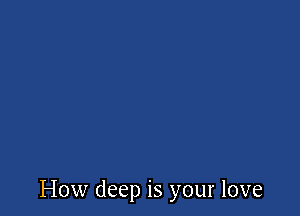 How deep is your love