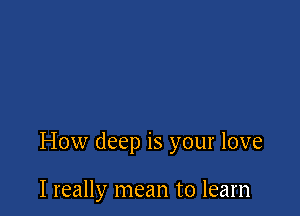 How deep is your love

I really mean to learn