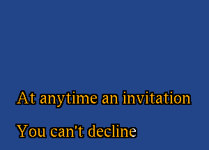 At anytime an invitation

You can't decline