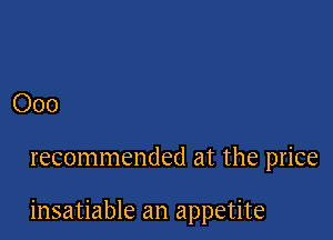 Ooo

recommended at the price

insatiable an appetite