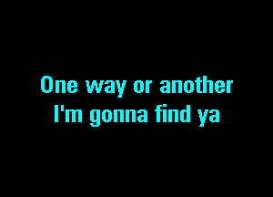 One way or another

I'm gonna find ya