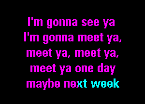 I'm gonna see ya
I'm gonna meet ya,

meet ya. meet ya,
meet ya one day
maybe next week