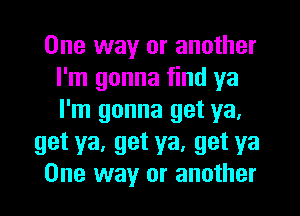 One way or another
I'm gonna find ya
I'm gonna get ya.

get ya, get ya, get ya

One way or another