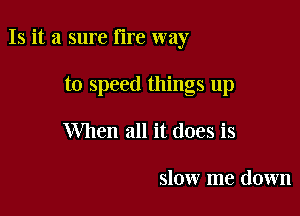 Is it a sure lire way

to speed things up
When all it does is

slow me down