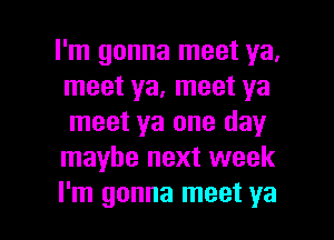 I'm gonna meet ya,
meet ya, meet ya
meet ya one day
maybe next week

I'm gonna meet ya I