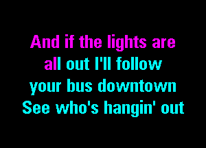 And if the lights are
all out I'll follow

your bus downtown
See who's hangin' out