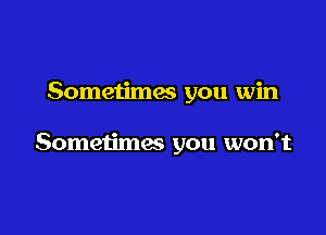 Sometimes you win

Sometimes you won't