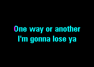 One way or another

I'm gonna lose ya