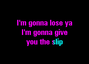 I'm gonna lose ya

I'm gonna give
you the slip