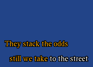 They stack the odds

still we take to the street