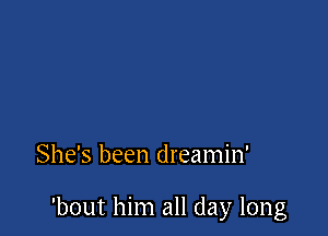 She's been dreamin'

'bout him all day long