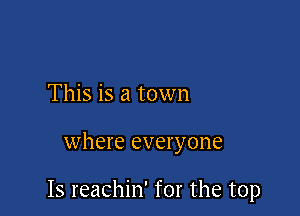 This is a town

where everyone

Is reachin' for the top