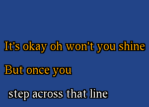 It's okay oh won't you shine

But once you

step across that line