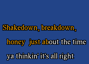 Shakedown, breakdown,

honey just about the time

ya thinkin' it's all right