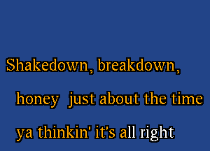 Shakedown, breakdown,

honey just about the time

ya thinkin' it's all right