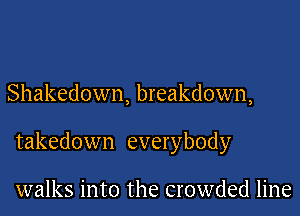 Shakedown, breakdown,

takedown everybody

walks into the crowded line