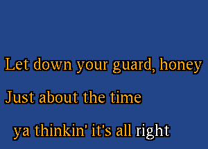 Let down your guard, honey

Just about the time

ya thinkin' it's all right