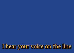 I hear your voice on the line