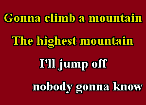 Gonna climb a mountain
The highest mountain
I'll jump off

nobody gonna know