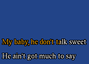 My baby, he don't talk sweet

He ain't got much to say