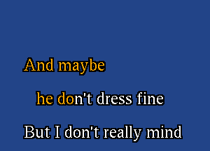 And maybe

he don't dress fine

But I don't really mind