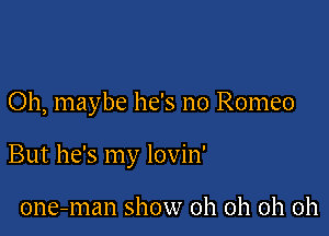 Oh, maybe he's no Romeo

But he's my lovin'

one-man show oh oh oh oh