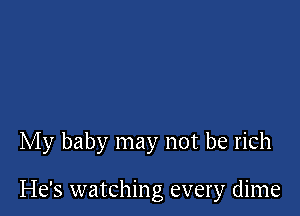 My baby may not be rich

He's watching every dime