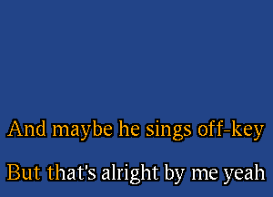 And maybe he sings off-key

But that's alright by me yeah