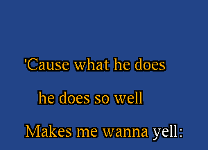 'Cause what he does

he does so well

Makes me wanna yellz