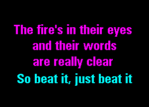 The fire's in their eyes
and their words

are really clear
So heat it, just beat it