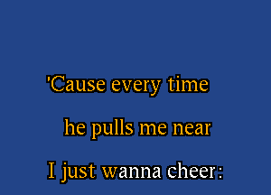 'Cause every time

he pulls me near

I just wanna cheerz