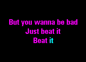 But you wanna be bad

Just beat it
Beat it