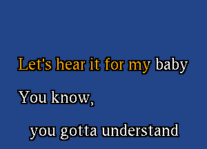 Let's hear it for my baby

You know,

you gotta understand