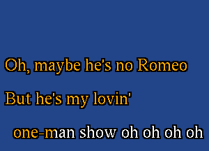 Oh, maybe he's no Romeo

But he's my lovin'

one-man show oh oh oh oh