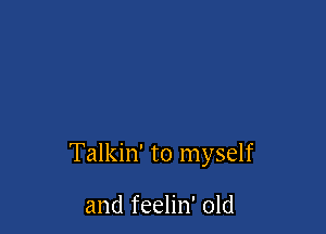 Talkin' to myself

and feelin' old