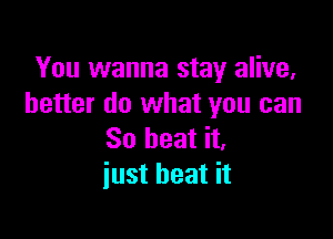 You wanna stay alive,
better do what you can

So beat it,
just beat it