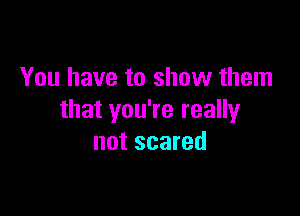 You have to show them

that you're really
not scared