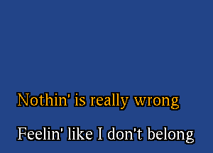 Nothin' is really wrong

Feelin' like I don't belong