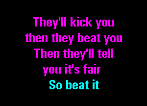 They'll kick you
then they beat you

Then they'll tell
you it's fair
So heat it