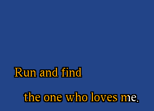 Run and find

the one who loves me.