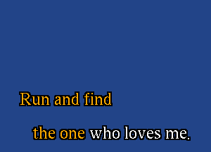 Run and find

the one who loves me.