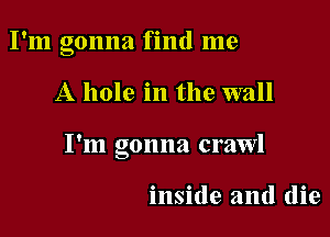 I'm gonna find me

A hole in the wall

I'm gonna crawl

inside and (lie